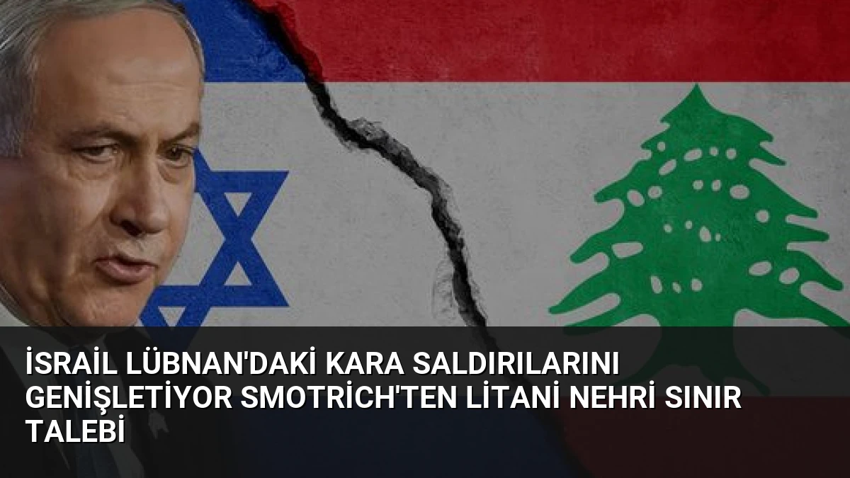 İsrail Lübnan’daki Kara Saldırılarını Genişletiyor Smotrich’ten Litani Nehri Sınır Talebi