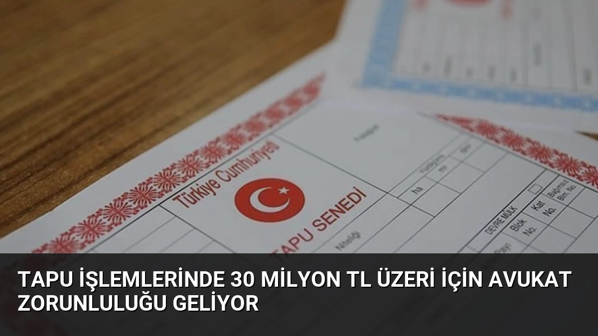 Tapu İşlemlerinde 30 Milyon TL Üzeri İçin Avukat Zorunluluğu Geliyor