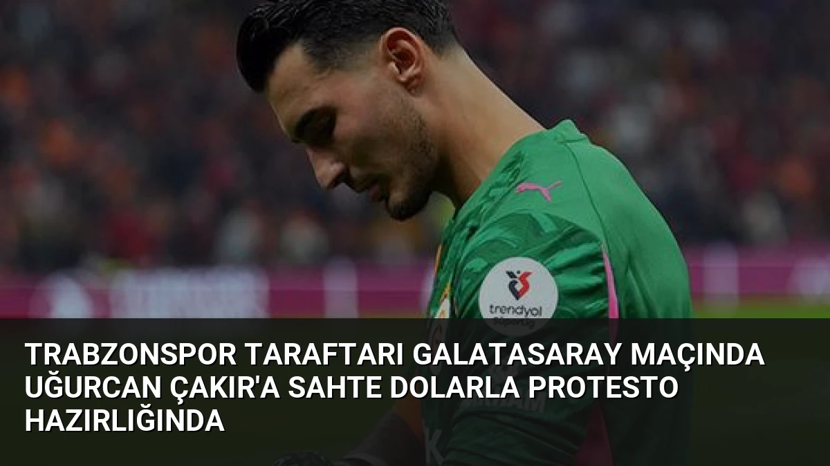 Trabzonspor taraftarı Galatasaray maçında Uğurcan Çakır’a sahte dolarla protesto hazırlığında