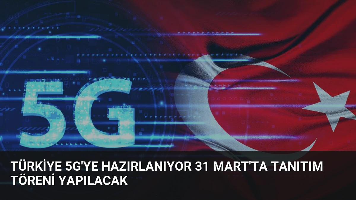 Türkiye 5G’ye Hazırlanıyor 31 Mart’ta Tanıtım Töreni Yapılacak
