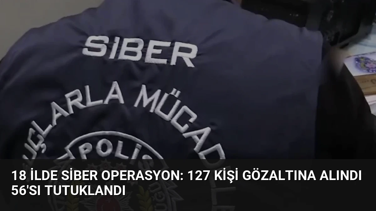 18 İlde Siber Operasyon: 127 Kişi Gözaltına Alındı 56’sı Tutuklandı