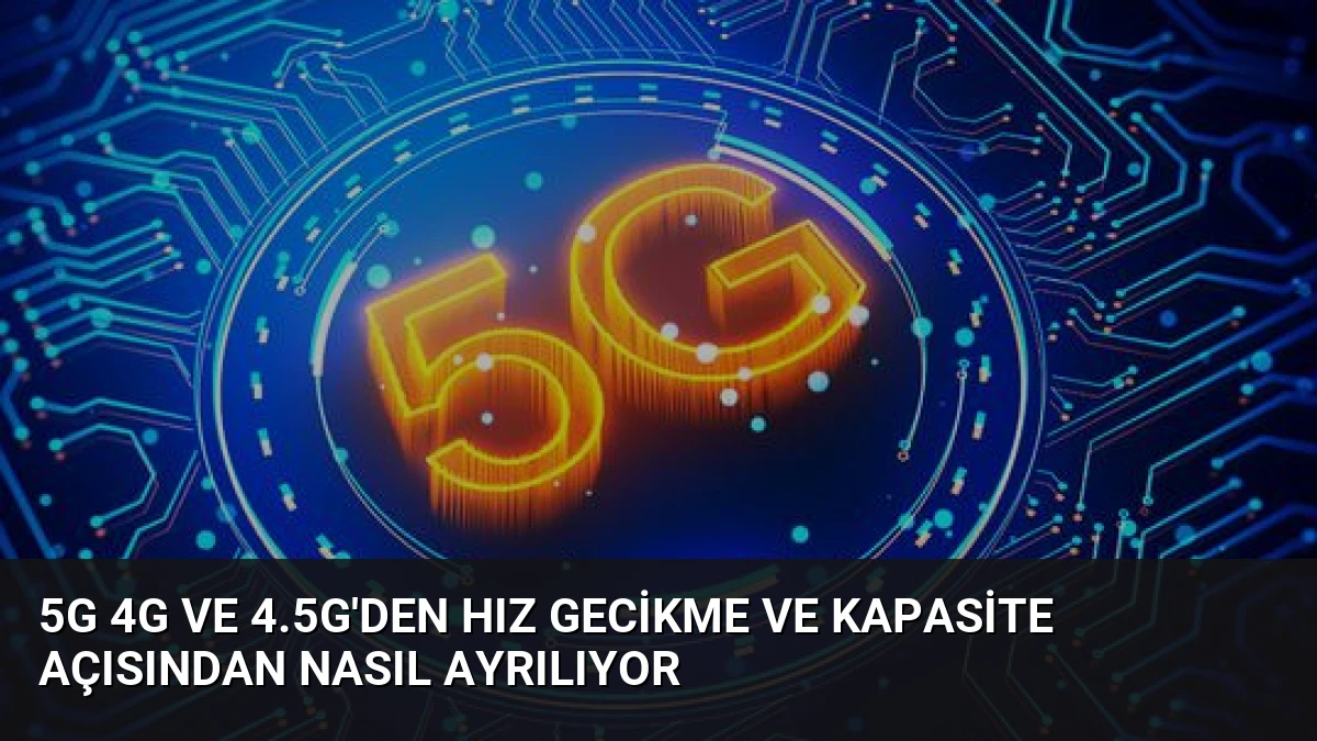 5G 4G ve 4.5G’den Hız Gecikme ve Kapasite Açısından Nasıl Ayrılıyor
