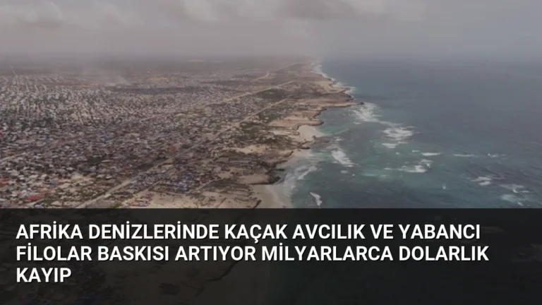 Afrika Denizlerinde Kaçak Avcılık ve Yabancı Filolar Baskısı Artıyor Milyarlarca Dolarlık Kayıp