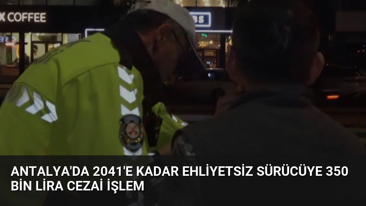 Antalya’da 2041’e Kadar Ehliyetsiz Sürücüye 350 Bin Lira Cezai İşlem