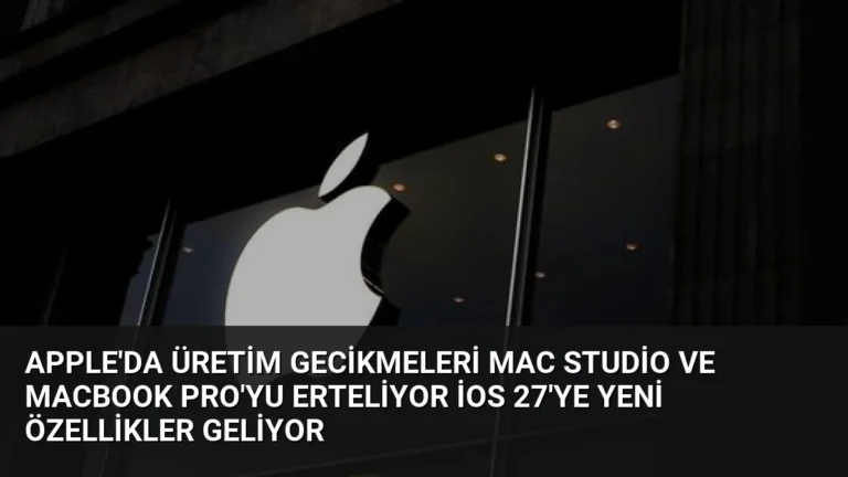 Apple’da Üretim Gecikmeleri Mac Studio ve MacBook Pro’yu Erteliyor iOS 27’ye Yeni Özellikler Geliyor