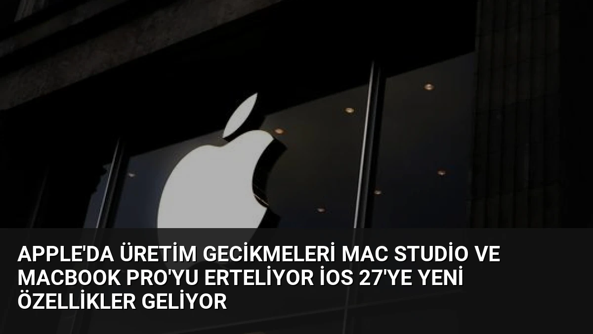 Apple’da Üretim Gecikmeleri Mac Studio ve MacBook Pro’yu Erteliyor iOS 27’ye Yeni Özellikler Geliyor