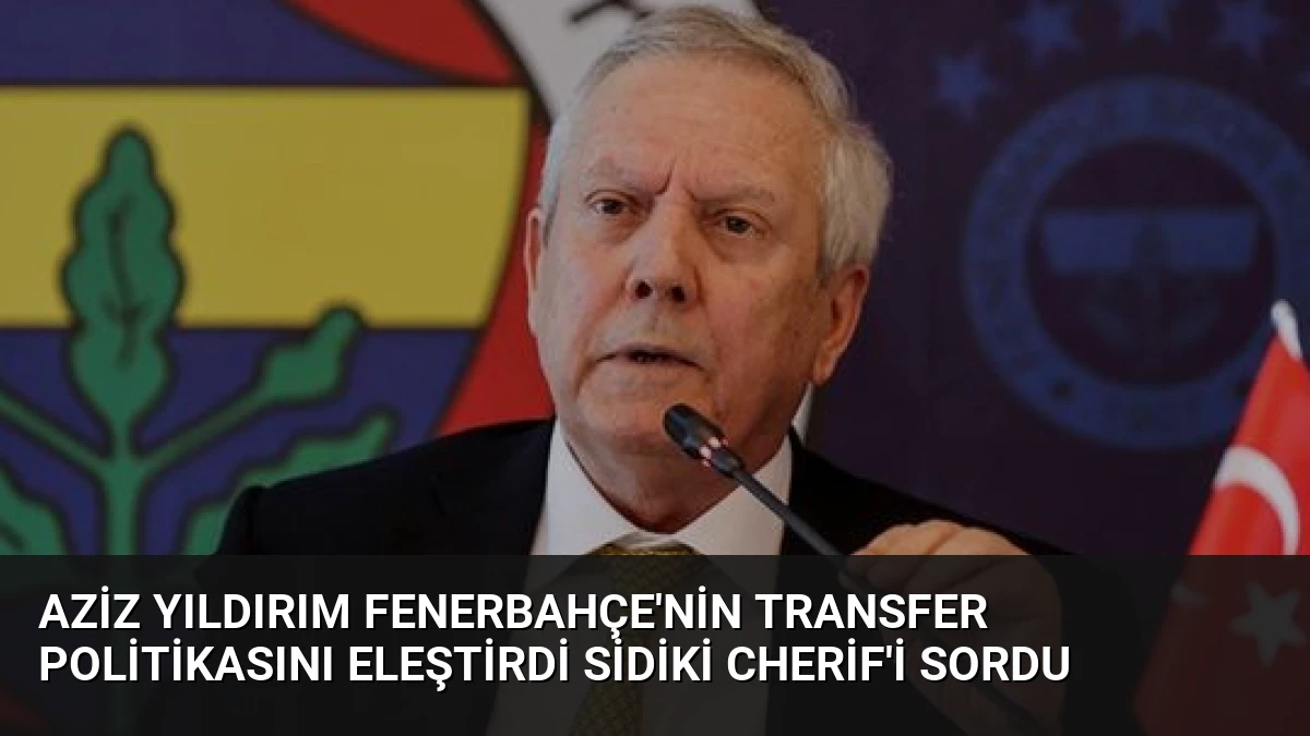 Aziz Yıldırım Fenerbahçe’nin Transfer Politikasını Eleştirdi Sidiki Cherif’i Sordu
