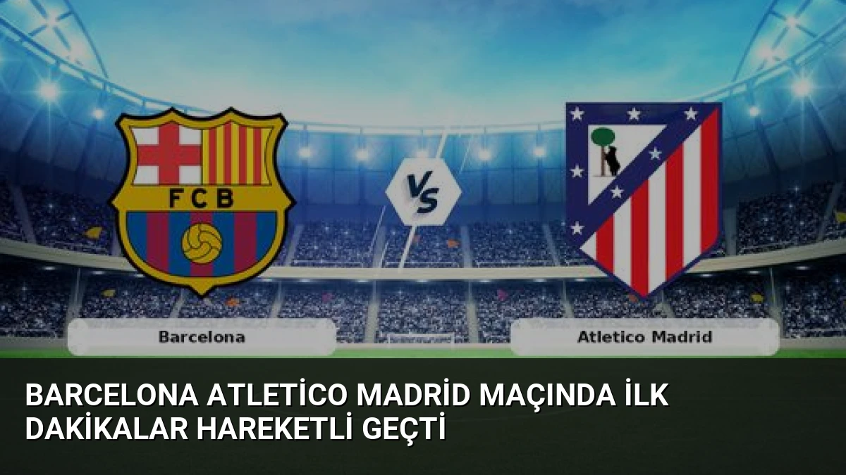 Barcelona Atletico Madrid Maçında İlk Dakikalar Hareketli Geçti