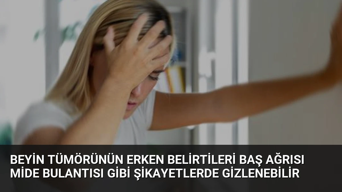 Beyin Tümörünün Erken Belirtileri Baş Ağrısı Mide Bulantısı Gibi Şikayetlerde Gizlenebilir