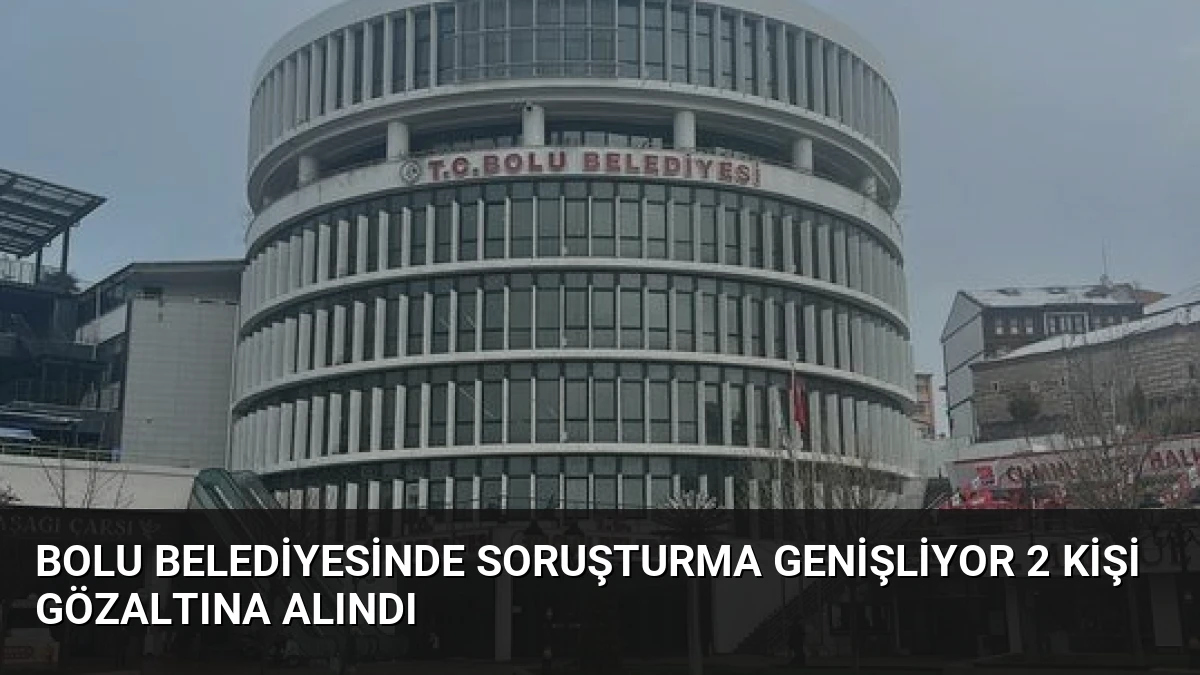 Bolu Belediyesinde Soruşturma Genişliyor 2 Kişi Gözaltına Alındı
