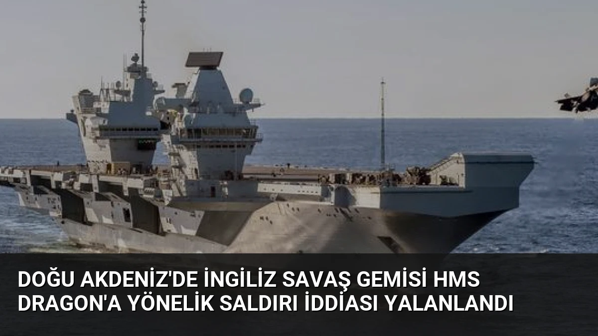 Doğu Akdeniz’de İngiliz Savaş Gemisi HMS Dragon’a Yönelik Saldırı İddiası Yalanlandı