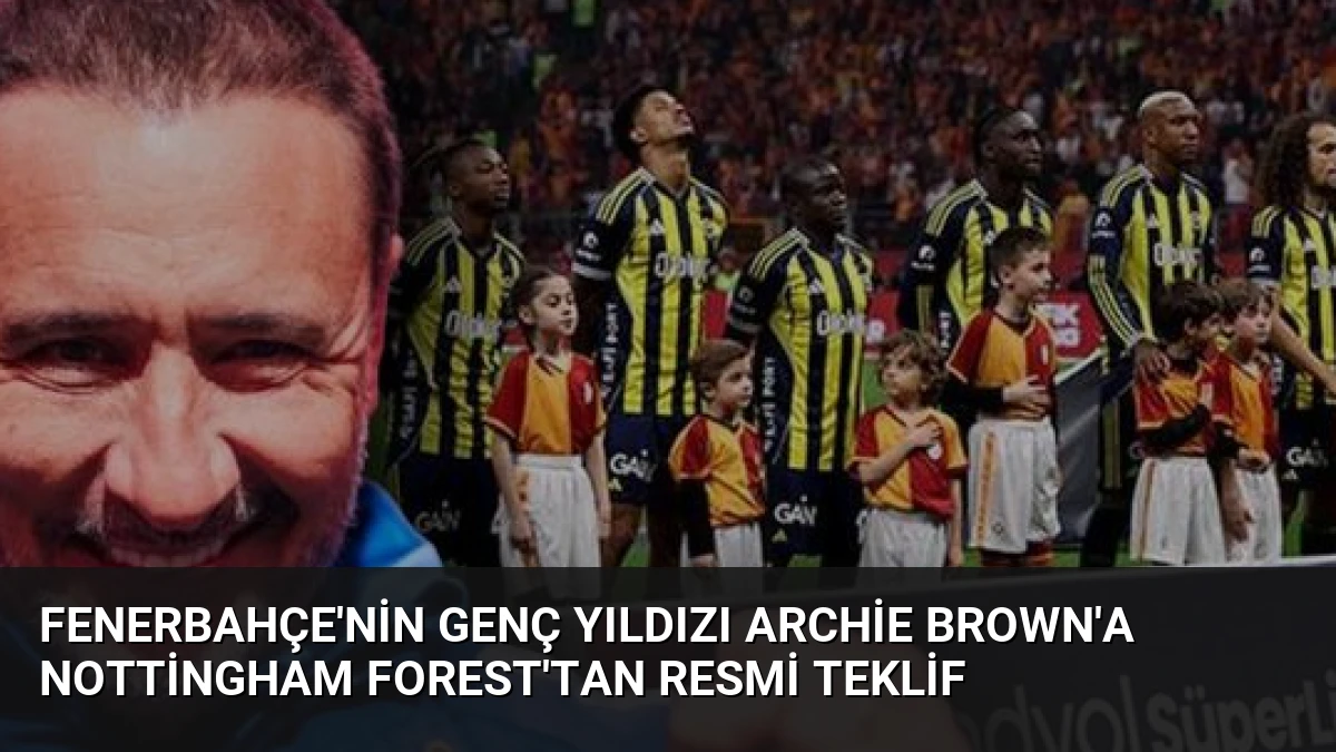 Fenerbahçe’nin Genç Yıldızı Archie Brown’a Nottingham Forest’tan Resmi Teklif