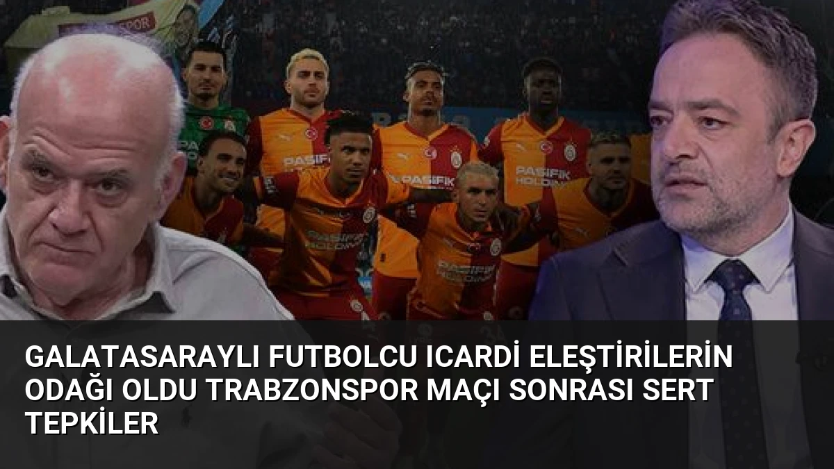 Galatasaraylı Futbolcu Icardi Eleştirilerin Odağı Oldu Trabzonspor Maçı Sonrası Sert Tepkiler