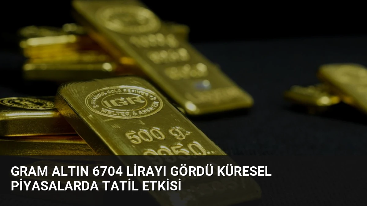 Gram Altın 6704 Lirayı Gördü Küresel Piyasalarda Tatil Etkisi