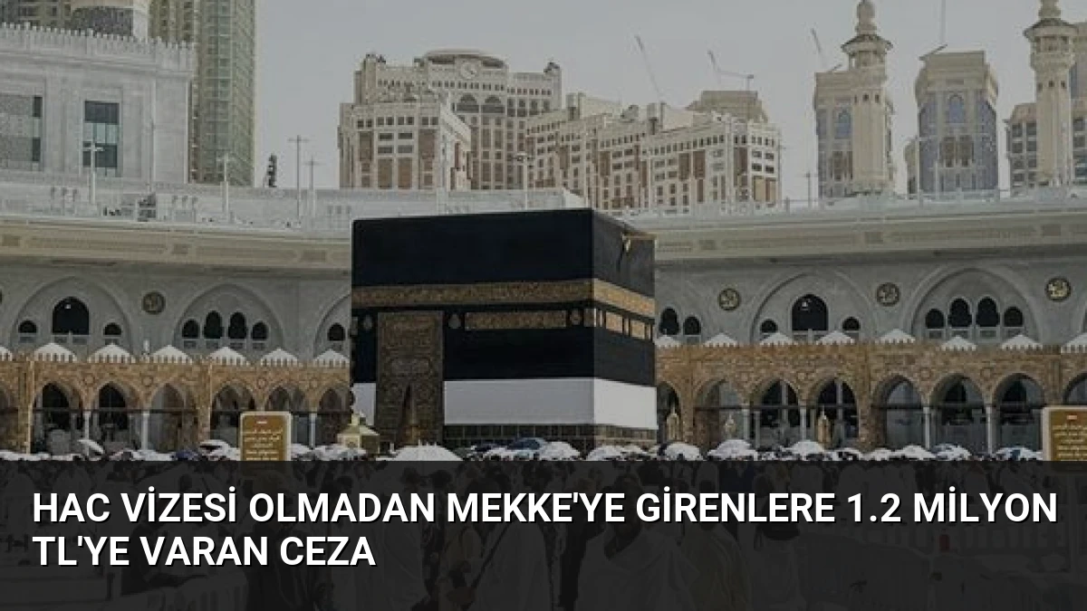 Hac Vizesi Olmadan Mekke’ye Girenlere 1.2 Milyon TL’ye Varan Ceza