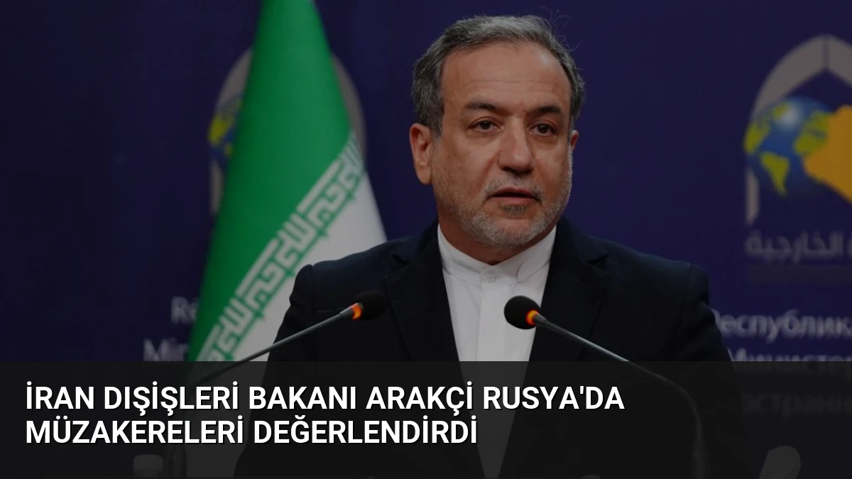 İran Dışişleri Bakanı Arakçi Rusya’da Müzakereleri Değerlendirdi