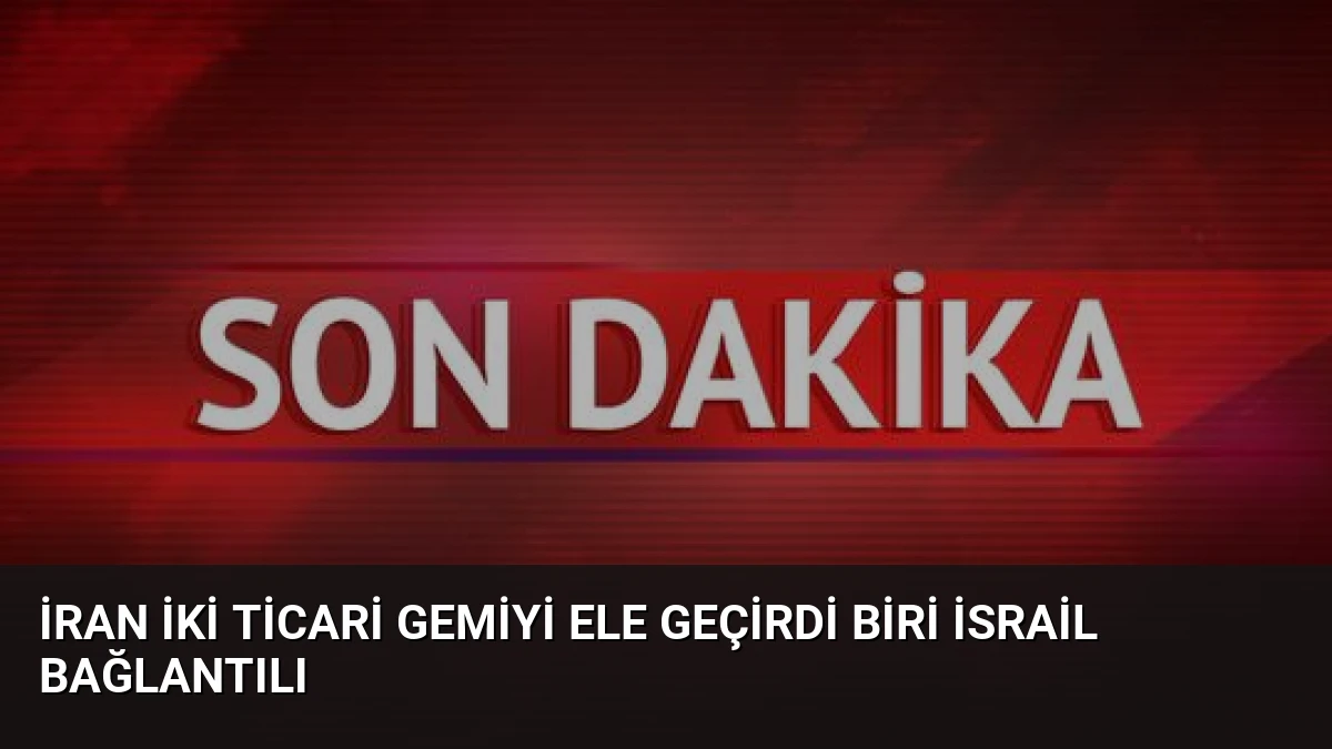 İran İki Ticari Gemiyi Ele Geçirdi Biri İsrail Bağlantılı