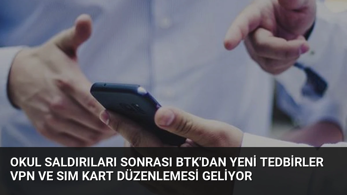 Okul Saldırıları Sonrası BTK’dan Yeni Tedbirler VPN ve SIM Kart Düzenlemesi Geliyor