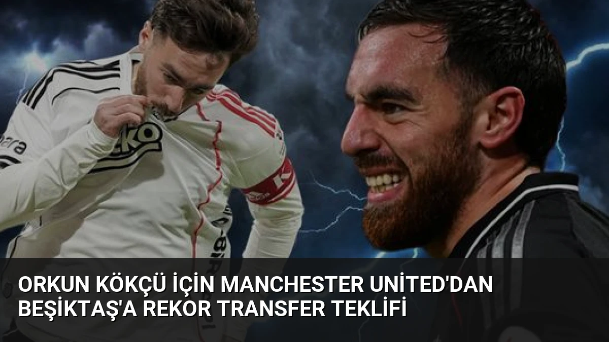 Orkun Kökçü İçin Manchester United’dan Beşiktaş’a Rekor Transfer Teklifi