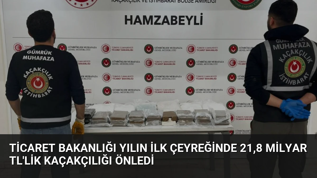 Ticaret Bakanlığı Yılın İlk Çeyreğinde 21,8 Milyar TL’lik Kaçakçılığı Önledi