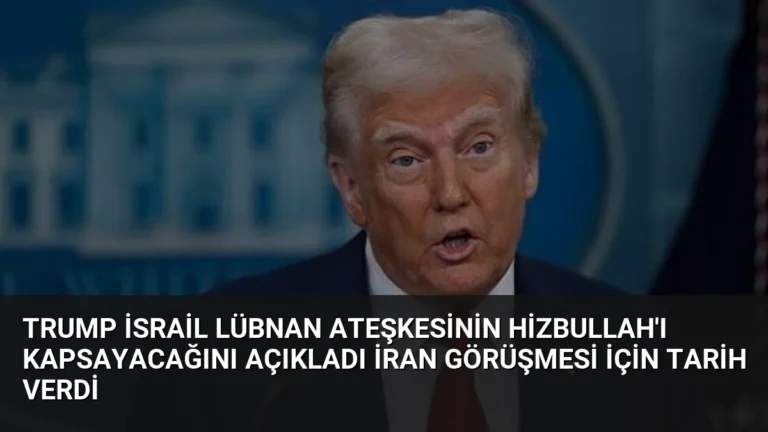 Trump İsrail Lübnan Ateşkesinin Hizbullah’ı Kapsayacağını Açıkladı İran Görüşmesi İçin Tarih Verdi