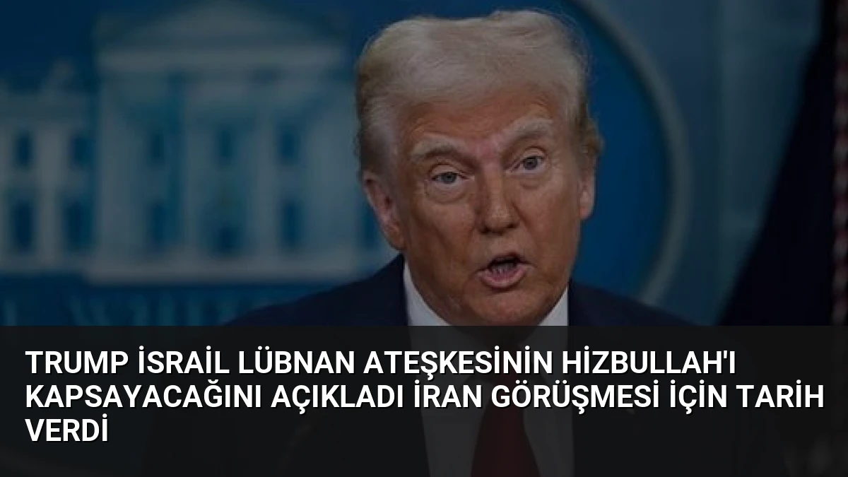 Trump İsrail Lübnan Ateşkesinin Hizbullah’ı Kapsayacağını Açıkladı İran Görüşmesi İçin Tarih Verdi