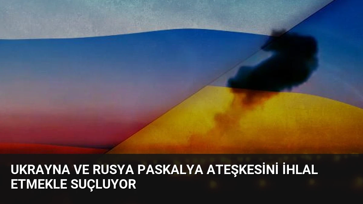 Ukrayna ve Rusya Paskalya Ateşkesini İhlal Etmekle Suçluyor