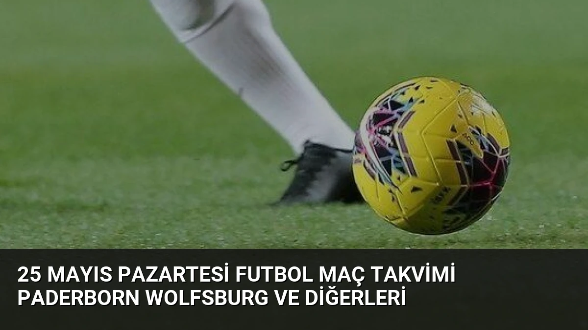 25 Mayıs Pazartesi Futbol Maç Takvimi Paderborn Wolfsburg ve Diğerleri