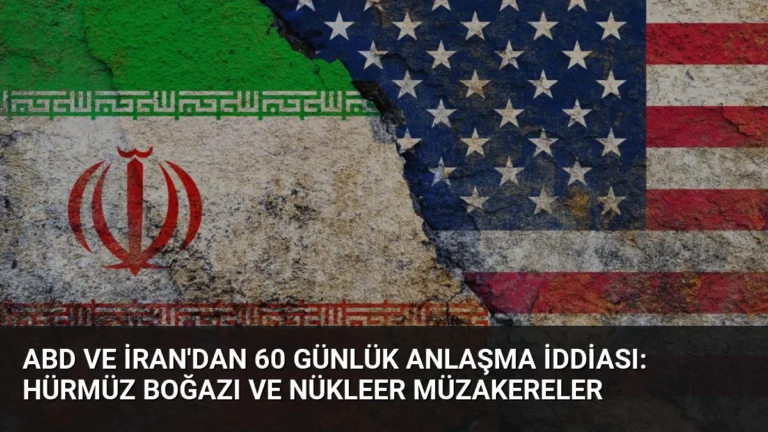 ABD ve İran’dan 60 Günlük Anlaşma İddiası: Hürmüz Boğazı ve Nükleer Müzakereler