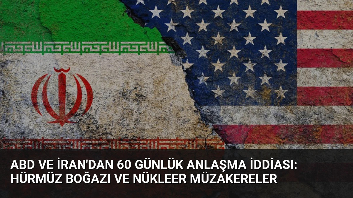 ABD ve İran’dan 60 Günlük Anlaşma İddiası: Hürmüz Boğazı ve Nükleer Müzakereler