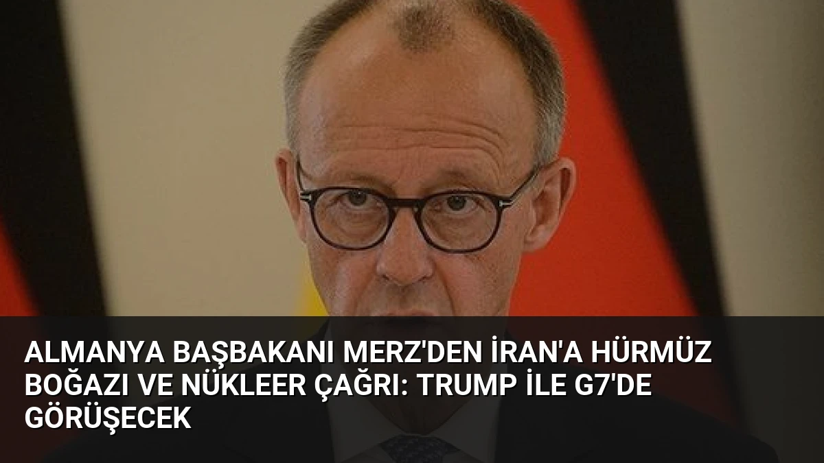 Almanya Başbakanı Merz’den İran’a Hürmüz Boğazı ve Nükleer Çağrı: Trump ile G7’de Görüşecek