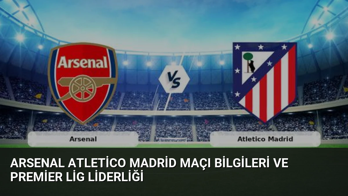 Arsenal Atletico Madrid Maçı Bilgileri ve Premier Lig Liderliği
