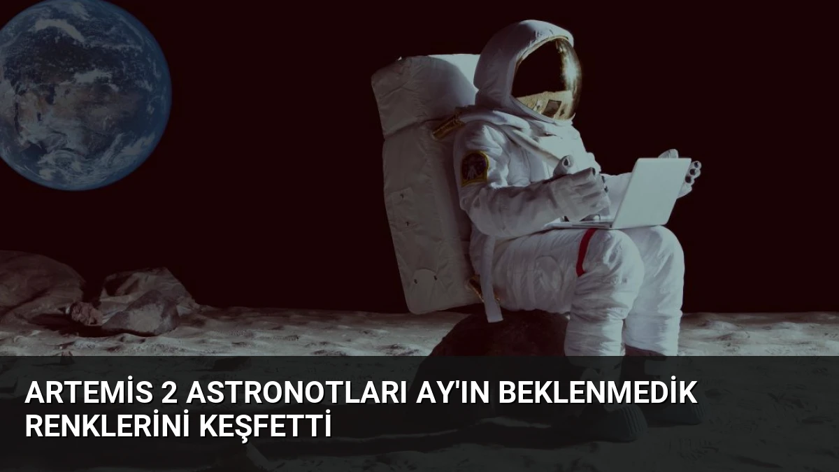 Artemis 2 Astronotları Ay’ın Beklenmedik Renklerini Keşfetti