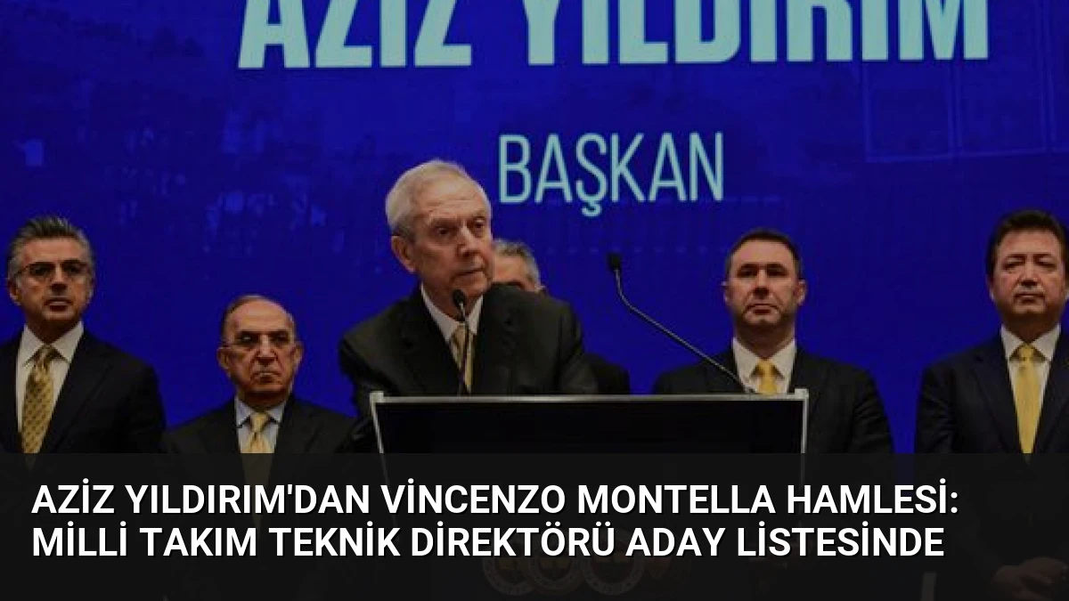 Aziz Yıldırım’dan Vincenzo Montella Hamlesi: Milli Takım Teknik Direktörü Aday Listesinde