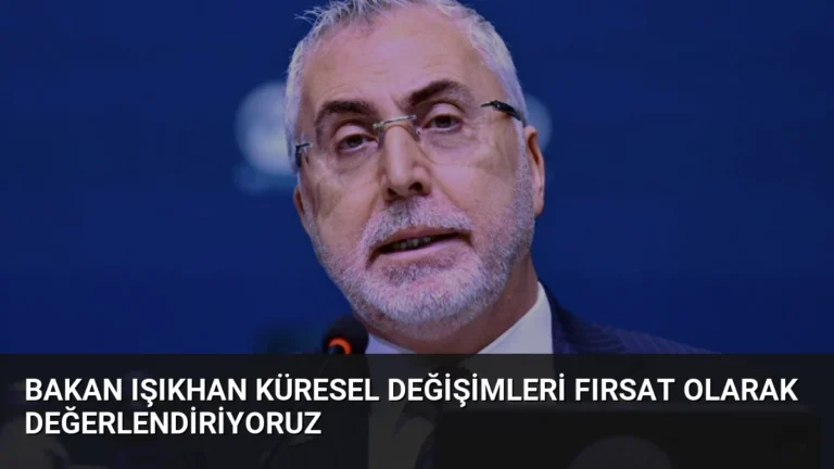 Bakan Işıkhan Küresel Değişimleri Fırsat Olarak Değerlendiriyoruz