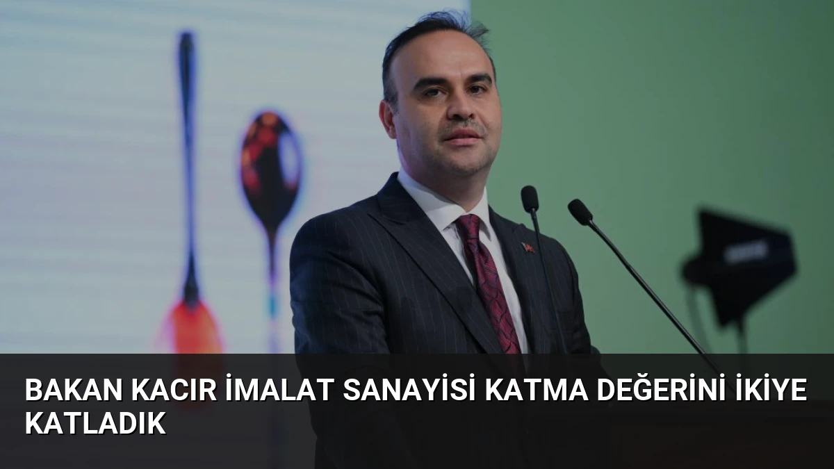 Bakan Kacır İmalat Sanayisi Katma Değerini İkiye Katladık