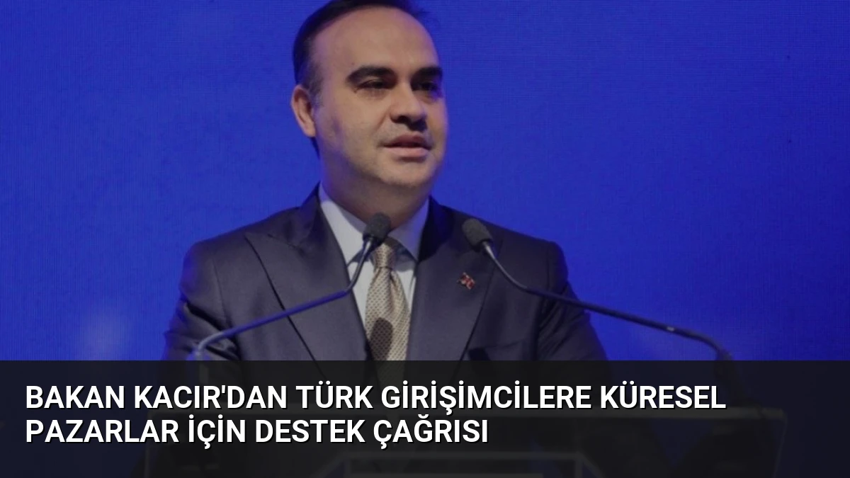 Bakan Kacır’dan Türk Girişimcilere Küresel Pazarlar İçin Destek Çağrısı