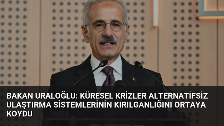 Bakan Uraloğlu: Küresel Krizler Alternatifsiz Ulaştırma Sistemlerinin Kırılganlığını Ortaya Koydu