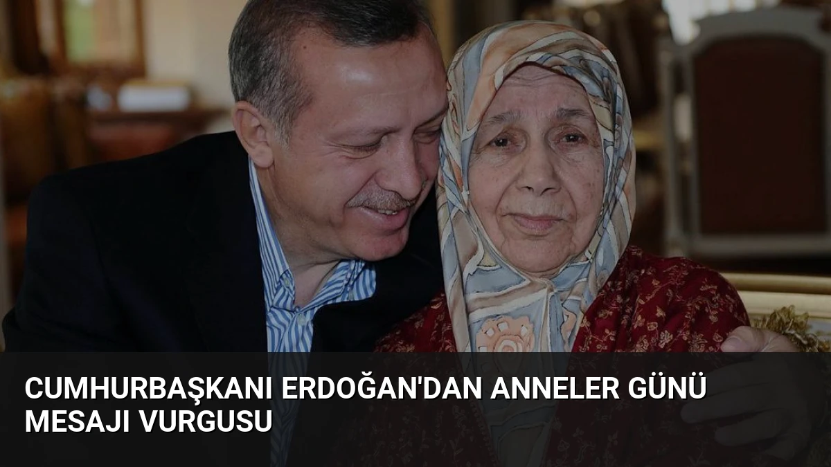 Cumhurbaşkanı Erdoğan’dan Anneler Günü Mesajı Vurgusu