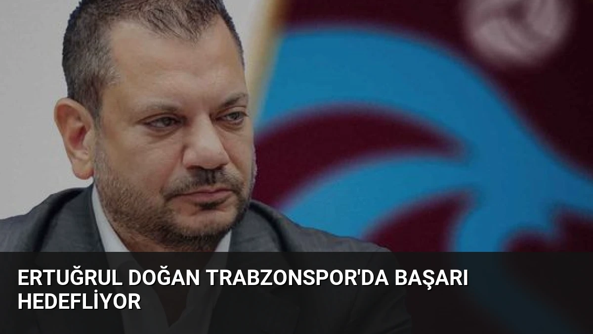 Ertuğrul Doğan Trabzonspor’da Başarı Hedefliyor