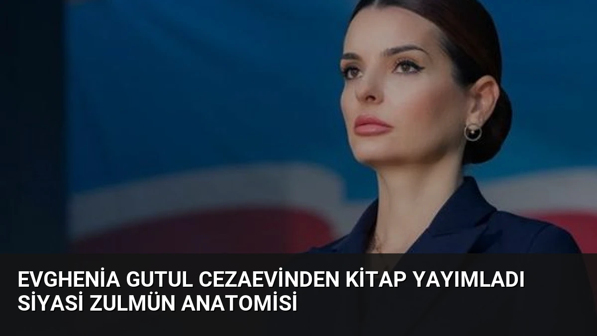 Evghenia Gutul Cezaevinden Kitap Yayımladı Siyasi Zulmün Anatomisi