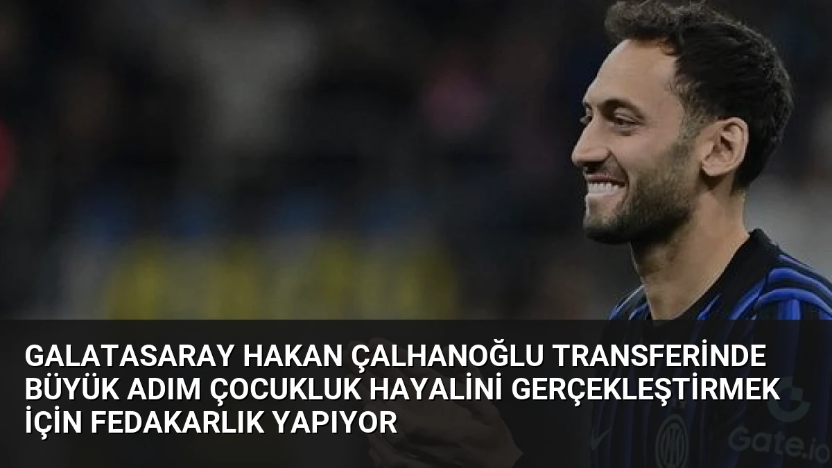 Galatasaray Hakan Çalhanoğlu Transferinde Büyük Adım Çocukluk Hayalini Gerçekleştirmek İçin Fedakarlık Yapıyor