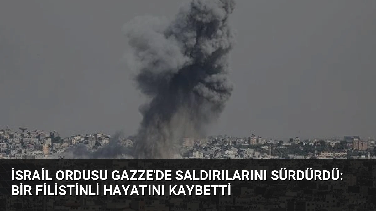 İsrail Ordusu Gazze’de Saldırılarını Sürdürdü: Bir Filistinli Hayatını Kaybetti