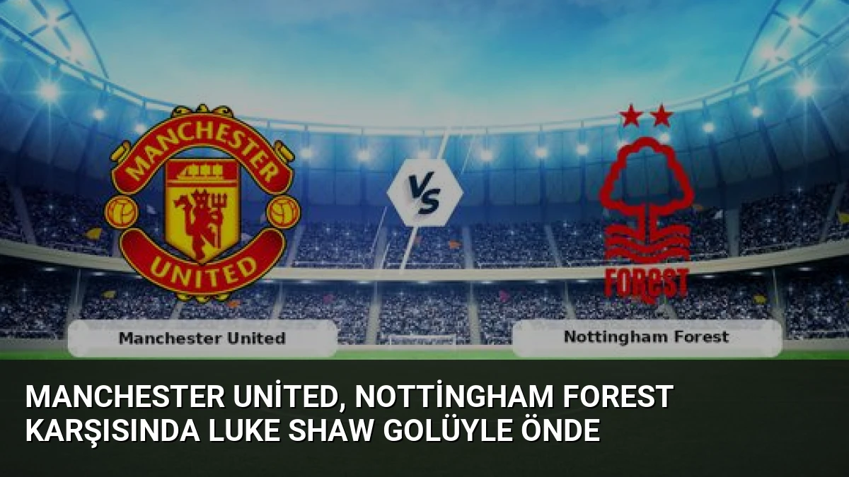 Manchester United, Nottingham Forest Karşısında Luke Shaw Golüyle Önde