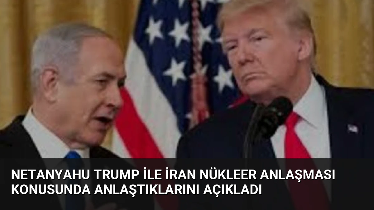 Netanyahu Trump ile İran Nükleer Anlaşması Konusunda Anlaştıklarını Açıkladı