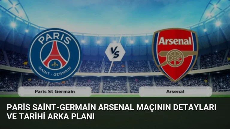 Paris Saint-Germain Arsenal Maçının Detayları ve Tarihi Arka Planı