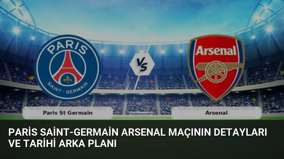 Paris Saint-Germain Arsenal Maçının Detayları ve Tarihi Arka Planı