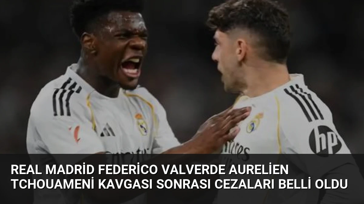 Real Madrid Federico Valverde Aurelien Tchouameni Kavgası Sonrası Cezaları Belli Oldu