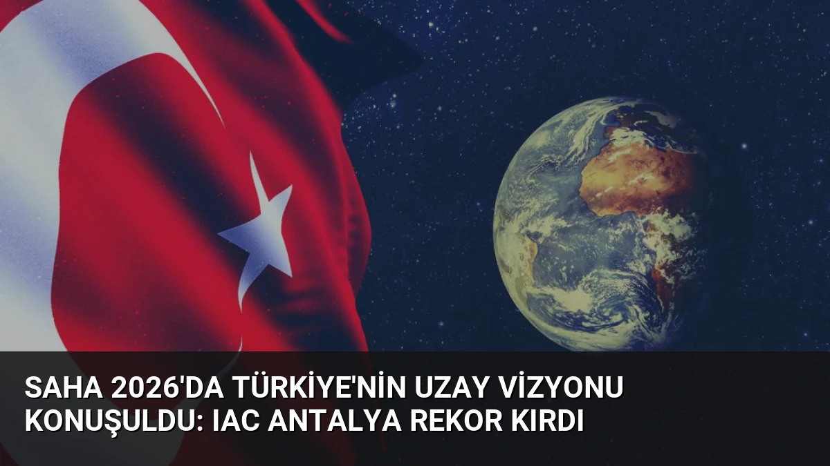 SAHA 2026’da Türkiye’nin Uzay Vizyonu Konuşuldu: IAC Antalya Rekor Kırdı