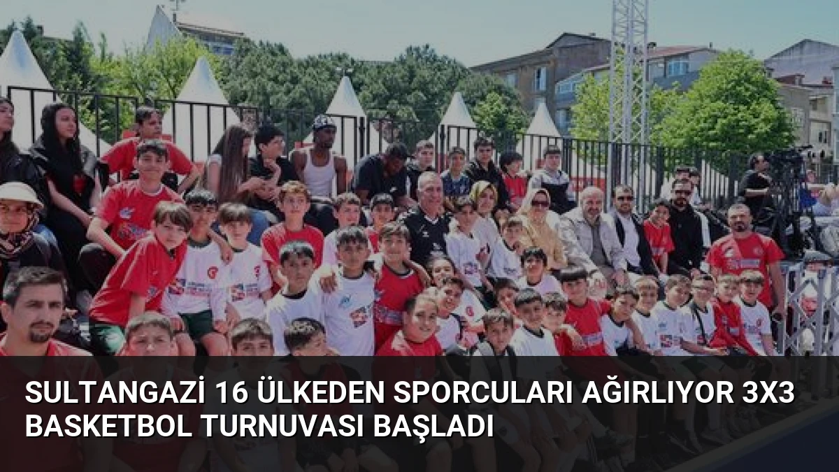Sultangazi 16 Ülkeden Sporcuları Ağırlıyor 3×3 Basketbol Turnuvası Başladı